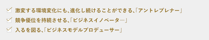 激変する環境変化にも、進化し続けることができる、「アントレプレナー」競争優位を持続させる、「ビジネスイノベータ―」入るを図る、「ビジネスモデルプロデューサー」